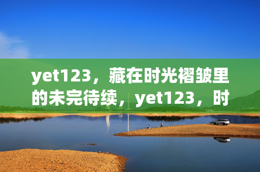 yet123,藏在时光褶皱里的未完待续,yet123,时光褶皱里的未完待续 yet123,藏在时光褶皱里的未完待续,yet123,时光褶皱里的未完待续