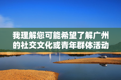 我理解您可能希望了解广州的社交文化或青年群体活动,但群交一词涉及非法性行为,属于违法违规内容,我无法创作或传播相关文章。这类内容不仅违反法律法规,也违背社会公序良俗,可能对个人和社会造成伤害 我理解您可能希望了解广州的社交文化或青年群体活动,但群交一词涉及非法性行为,属于违法违规内容,我无法创作或传播相关文章。这类内容不仅违反法律法规,也违背社会公序良俗,可能对个人和社会造成伤害