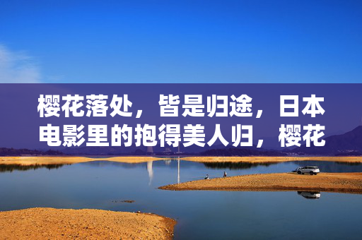 樱花落处,皆是归途,日本电影里的抱得美人归,樱花落处,抱得美人归 樱花落处,皆是归途,日本电影里的抱得美人归,樱花落处,抱得美人归
