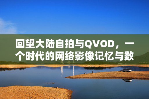 回望大陆自拍与QVOD,一个时代的网络影像记忆与数字野草,自拍与QVOD,一个时代的数字野草与影像记忆 回望大陆自拍与QVOD,一个时代的网络影像记忆与数字野草,自拍与QVOD,一个时代的数字野草与影像记忆