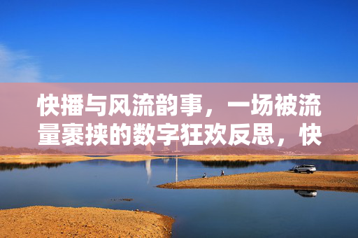 快播与风流韵事,一场被流量裹挟的数字狂欢反思,快播风流韵事,流量裹挟的数字狂欢反思 快播与风流韵事,一场被流量裹挟的数字狂欢反思,快播风流韵事,流量裹挟的数字狂欢反思