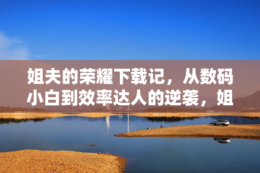 姐夫的荣耀下载记,从数码小白到效率达人的逆袭,姐夫的荣耀逆袭,从数码小白到效率达人 姐夫的荣耀下载记,从数码小白到效率达人的逆袭,姐夫的荣耀逆袭,从数码小白到效率达人
