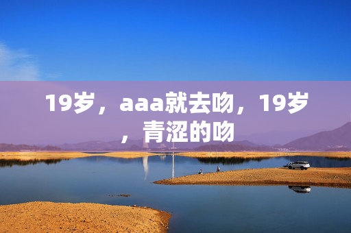 19岁，aaa就去吻，19岁，青涩的吻