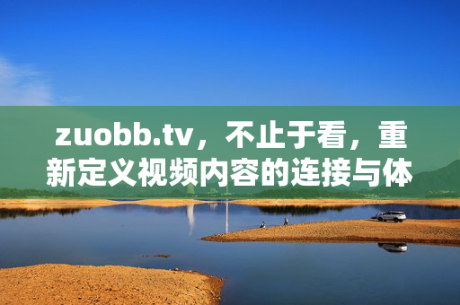 zuobb.tv,不止于看,重新定义视频内容的连接与体验,zuobb.tv,不止于看,重新定义视频内容的连接与体验 zuobb.tv,不止于看,重新定义视频内容的连接与体验,zuobb.tv,不止于看,重新定义视频内容的连接与体验