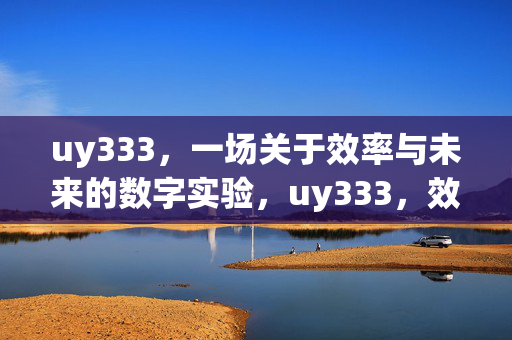 uy333,一场关于效率与未来的数字实验,uy333,效率与未来的数字实验 uy333,一场关于效率与未来的数字实验,uy333,效率与未来的数字实验