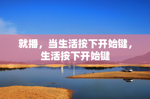 就播,当生活按下开始键,生活按下开始键 就播,当生活按下开始键,生活按下开始键