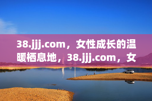 38.jjj.com,女性成长的温暖栖息地,38.jjj.com,女性成长的温暖栖息地 38.jjj.com,女性成长的温暖栖息地,38.jjj.com,女性成长的温暖栖息地