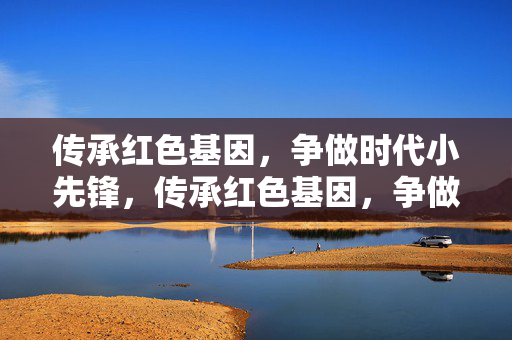 传承红色基因,争做时代小先锋,传承红色基因,争做时代小先锋 传承红色基因,争做时代小先锋,传承红色基因,争做时代小先锋