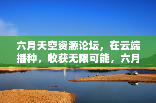 六月天空资源论坛,在云端播种,收获无限可能,六月天空,云端播种,收获无限 六月天空资源论坛,在云端播种,收获无限可能,六月天空,云端播种,收获无限