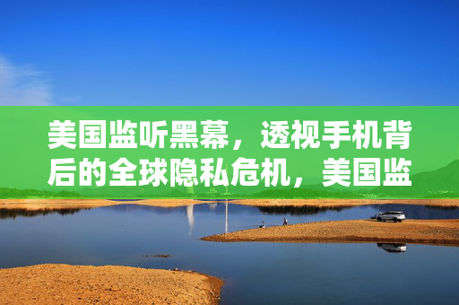 美国监听黑幕,透视手机背后的全球隐私危机,美国监听黑幕,透视手机背后的全球隐私危机 美国监听黑幕,透视手机背后的全球隐私危机,美国监听黑幕,透视手机背后的全球隐私危机
