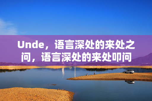Unde，语言深处的来处之问，语言深处的来处叩问