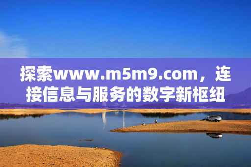 探索www.m5m9.com,连接信息与服务的数字新枢纽,www.m5m9.com,连接信息与服务的数字新枢纽 探索www.m5m9.com,连接信息与服务的数字新枢纽,www.m5m9.com,连接信息与服务的数字新枢纽