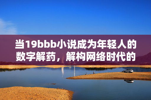 当19bbb小说成为年轻人的数字解药，解构网络时代的叙事狂欢，年轻人的数字解药，19bbb小说解构网络时代的叙事狂欢