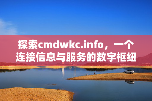 探索cmdwkc.info,一个连接信息与服务的数字枢纽,cmdwkc.info,连接信息与服务的数字枢纽 探索cmdwkc.info,一个连接信息与服务的数字枢纽,cmdwkc.info,连接信息与服务的数字枢纽