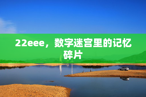 22eee,数字迷宫里的记忆碎片 22eee,数字迷宫里的记忆碎片