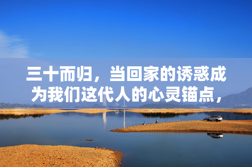 三十而归,当回家的诱惑成为我们这代人的心灵锚点,三十而归,回家的诱惑,这代人的心灵锚点 三十而归,当回家的诱惑成为我们这代人的心灵锚点,三十而归,回家的诱惑,这代人的心灵锚点