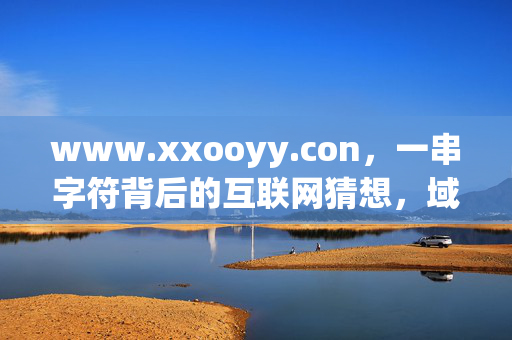 www.xxooyy.con,一串字符背后的互联网猜想,域名背后的互联网猜想 www.xxooyy.con,一串字符背后的互联网猜想,域名背后的互联网猜想