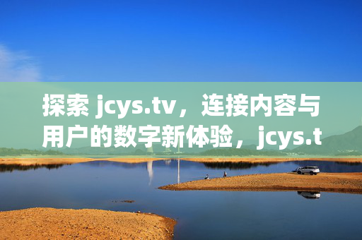 探索 jcys.tv,连接内容与用户的数字新体验,jcys.tv,连接内容与用户的数字新体验 探索 jcys.tv,连接内容与用户的数字新体验,jcys.tv,连接内容与用户的数字新体验
