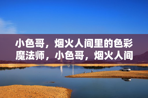 小色哥,烟火人间里的色彩魔法师,小色哥,烟火人间里的色彩魔法师 小色哥,烟火人间里的色彩魔法师,小色哥,烟火人间里的色彩魔法师