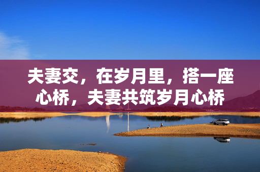 夫妻交,在岁月里,搭一座心桥,夫妻共筑岁月心桥 夫妻交,在岁月里,搭一座心桥,夫妻共筑岁月心桥