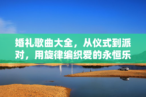 婚礼歌曲大全,从仪式到派对,用旋律编织爱的永恒乐章,婚礼旋律大全,从仪式到派对,编织爱的永恒乐章 婚礼歌曲大全,从仪式到派对,用旋律编织爱的永恒乐章,婚礼旋律大全,从仪式到派对,编织爱的永恒乐章