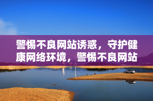 警惕不良网站诱惑,守护健康网络环境,警惕不良网站诱惑 守护清朗网络环境 警惕不良网站诱惑,守护健康网络环境,警惕不良网站诱惑 守护清朗网络环境