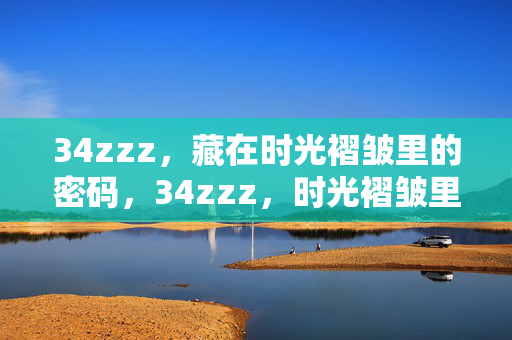 34zzz,藏在时光褶皱里的密码,34zzz,时光褶皱里的密码 34zzz,藏在时光褶皱里的密码,34zzz,时光褶皱里的密码