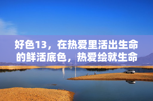 好色13,在热爱里活出生命的鲜活底色,热爱绘就生命鲜活底色 好色13,在热爱里活出生命的鲜活底色,热爱绘就生命鲜活底色