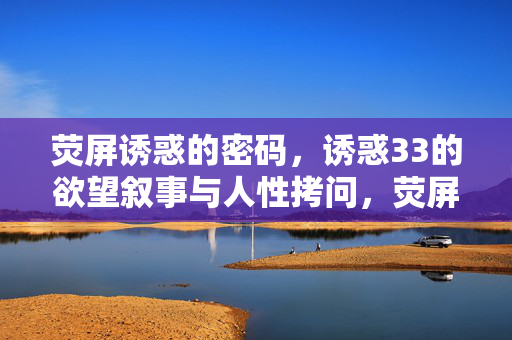 荧屏诱惑的密码,诱惑33的欲望叙事与人性拷问,荧屏诱惑的欲望叙事与人性拷问 荧屏诱惑的密码,诱惑33的欲望叙事与人性拷问,荧屏诱惑的欲望叙事与人性拷问