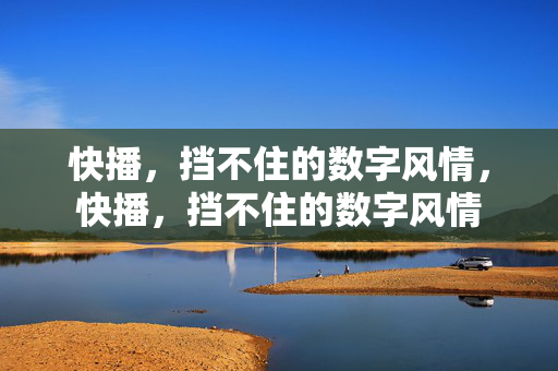 快播,挡不住的数字风情,快播,挡不住的数字风情 快播,挡不住的数字风情,快播,挡不住的数字风情