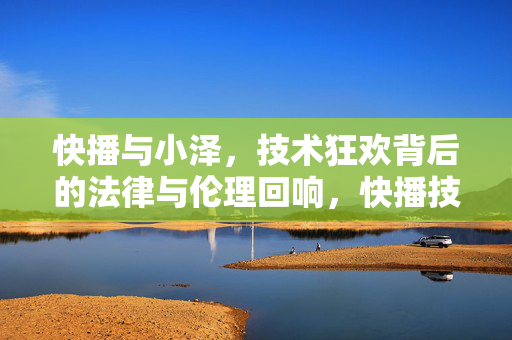 快播与小泽,技术狂欢背后的法律与伦理回响,快播技术狂欢,法律与伦理的回响 快播与小泽,技术狂欢背后的法律与伦理回响,快播技术狂欢,法律与伦理的回响