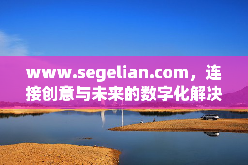 www.segelian.com，连接创意与未来的数字化解决方案引擎，创意与未来的数字化解决方案引擎