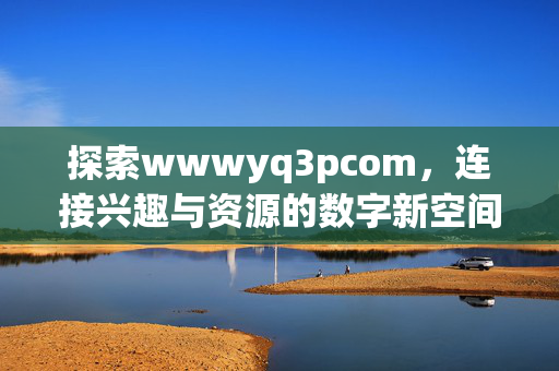 探索wwwyq3pcom，连接兴趣与资源的数字新空间，wwwyq3pcom，连接兴趣与资源的数字新空间