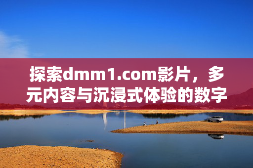 探索dmm1.com影片，多元内容与沉浸式体验的数字影院，dmm1.com，多元内容与沉浸式体验的数字影院