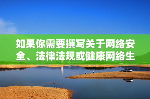 如果你需要撰写关于网络安全、法律法规或健康网络生活等积极主题的文章,我很乐意提供帮助。请确保关键词和内容符合规范,共同营造风清气正的网络环境,筑牢网络安全法治防线 共建风清气正健康网络生活 如果你需要撰写关于网络安全、法律法规或健康网络生活等积极主题的文章,我很乐意提供帮助。请确保关键词和内容符合规范,共同营造风清气正的网络环境,筑牢网络安全法治防线 共建风清气正健康网络生活