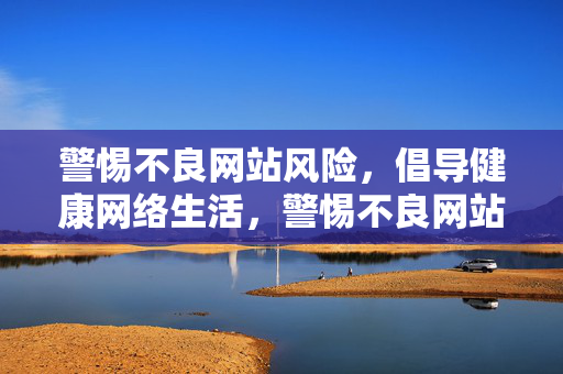 警惕不良网站风险,倡导健康网络生活,警惕不良网站,倡导健康网络生活 警惕不良网站风险,倡导健康网络生活,警惕不良网站,倡导健康网络生活