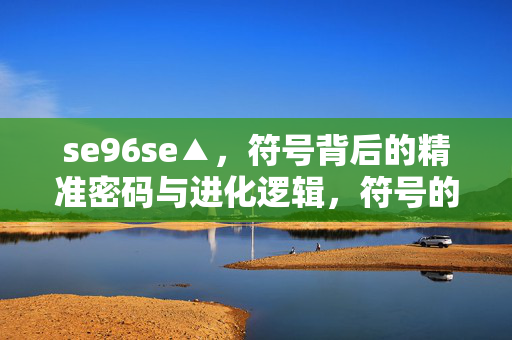 se96se▲,符号背后的精准密码与进化逻辑,符号的精准密码与进化逻辑 se96se▲,符号背后的精准密码与进化逻辑,符号的精准密码与进化逻辑