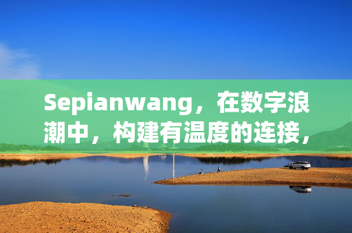 Sepianwang,在数字浪潮中,构建有温度的连接,Sepianwang,数字浪潮中的有温度连接 Sepianwang,在数字浪潮中,构建有温度的连接,Sepianwang,数字浪潮中的有温度连接