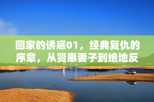 回家的诱惑01,经典复仇的序章,从贤惠妻子到绝地反击的起点,回家的诱惑01,经典复仇序章,贤妻绝地反击起点 回家的诱惑01,经典复仇的序章,从贤惠妻子到绝地反击的起点,回家的诱惑01,经典复仇序章,贤妻绝地反击起点