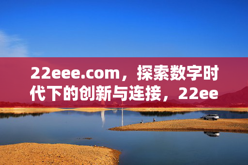 22eee.com,探索数字时代下的创新与连接,22eee.com,探索数字时代的创新与连接 22eee.com,探索数字时代下的创新与连接,22eee.com,探索数字时代的创新与连接