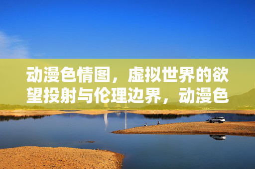 动漫色情图,虚拟世界的欲望投射与伦理边界,动漫色情图,虚拟欲望的投射与伦理边界 动漫色情图,虚拟世界的欲望投射与伦理边界,动漫色情图,虚拟欲望的投射与伦理边界