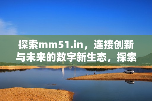探索mm51.in,连接创新与未来的数字新生态,探索mm51.in,连接创新与未来的数字新生态 探索mm51.in,连接创新与未来的数字新生态,探索mm51.in,连接创新与未来的数字新生态
