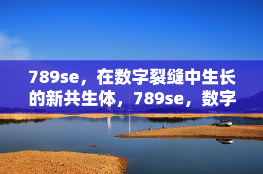 789se,在数字裂缝中生长的新共生体,789se,数字裂缝中的新共生体 789se,在数字裂缝中生长的新共生体,789se,数字裂缝中的新共生体