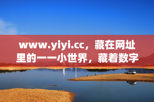 www.yiyi.cc,藏在网址里的一一小世界,藏着数字时代的慢时光,www.yiyi.cc,网址里的小世界,数字时代的慢时光 www.yiyi.cc,藏在网址里的一一小世界,藏着数字时代的慢时光,www.yiyi.cc,网址里的小世界,数字时代的慢时光