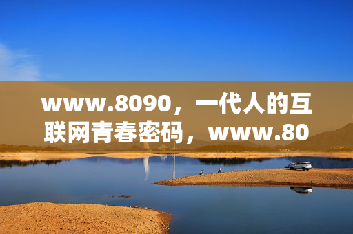 www.8090,一代人的互联网青春密码,www.8090,一代人的互联网青春密码 www.8090,一代人的互联网青春密码,www.8090,一代人的互联网青春密码