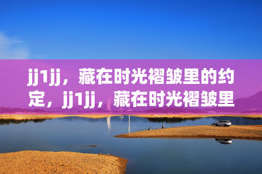 jj1jj,藏在时光褶皱里的约定,jj1jj,藏在时光褶皱里的约定 jj1jj,藏在时光褶皱里的约定,jj1jj,藏在时光褶皱里的约定