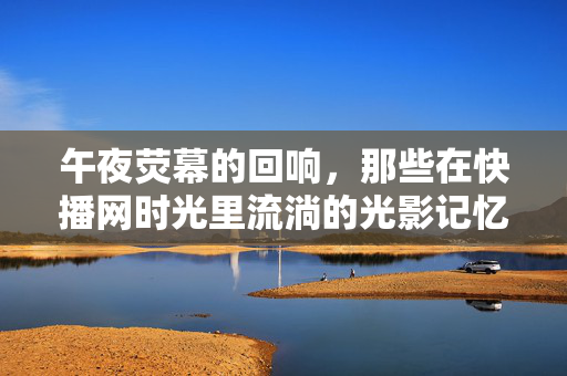 午夜荧幕的回响,那些在快播网时光里流淌的光影记忆,午夜快播光影,荧幕里的记忆回响 午夜荧幕的回响,那些在快播网时光里流淌的光影记忆,午夜快播光影,荧幕里的记忆回响