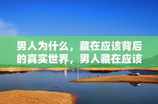 男人为什么,藏在应该背后的真实世界,男人藏在应该背后的真实世界 男人为什么,藏在应该背后的真实世界,男人藏在应该背后的真实世界