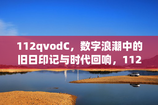 112qvodС,数字浪潮中的旧日印记与时代回响,112qvodС,数字浪潮中的旧日印记与时代回响 112qvodС,数字浪潮中的旧日印记与时代回响,112qvodС,数字浪潮中的旧日印记与时代回响