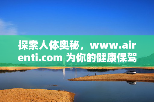 探索人体奥秘,www.airenti.com 为你的健康保驾护航,探索人体奥秘,健康保驾护航 探索人体奥秘,www.airenti.com 为你的健康保驾护航,探索人体奥秘,健康保驾护航